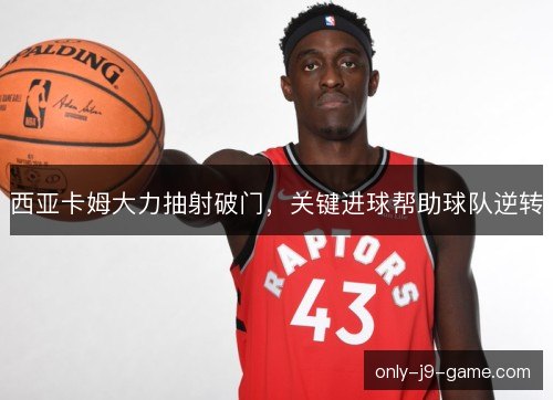 西亚卡姆大力抽射破门，关键进球帮助球队逆转