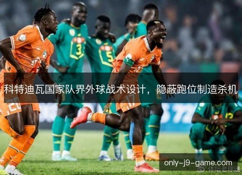 科特迪瓦国家队界外球战术设计,隐蔽跑位制造杀机 科特迪瓦国家队界外球战术设计,隐蔽跑位制造杀机