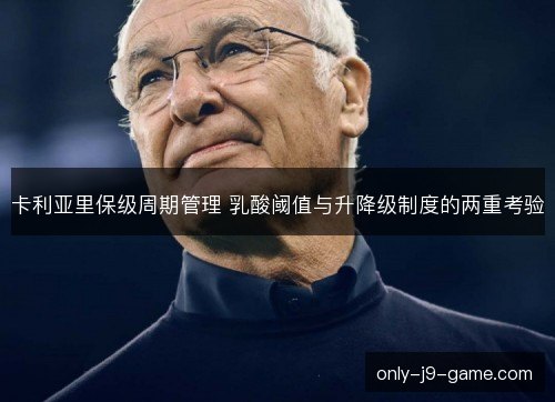 卡利亚里保级周期管理 乳酸阈值与升降级制度的两重考验 卡利亚里保级周期管理 乳酸阈值与升降级制度的两重考验